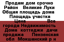 Продам дом срочно › Район ­ Великие Луки › Общая площадь дома ­ 48 › Площадь участка ­ 1 700 › Цена ­ 150 000 - Все города Недвижимость » Дома, коттеджи, дачи продажа   . Пензенская обл.,Мокшанский р-н